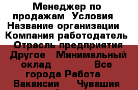 Менеджер по продажам! Условия › Название организации ­ Компания-работодатель › Отрасль предприятия ­ Другое › Минимальный оклад ­ 35 000 - Все города Работа » Вакансии   . Чувашия респ.,Алатырь г.